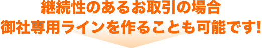 継続性のあるお取引の場合御社専用ラインを作ることも可能です!